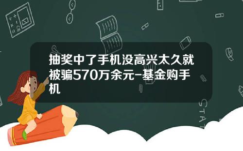 抽奖中了手机没高兴太久就被骗570万余元-基金购手机