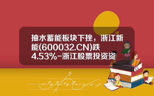 抽水蓄能板块下挫，浙江新能(600032.CN)跌4.53%-浙江股票投资资讯网