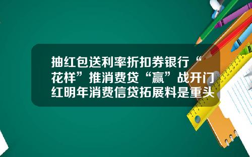 抽红包送利率折扣券银行“花样”推消费贷“赢”战开门红明年消费信贷拓展料是重头戏-金e贷网收益是多少