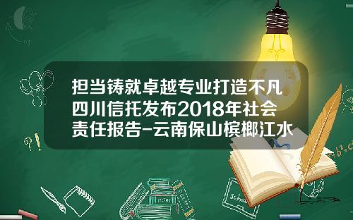 担当铸就卓越专业打造不凡四川信托发布2018年社会责任报告-云南保山槟榔江水电开发有限公司
