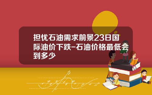 担忧石油需求前景23日国际油价下跌-石油价格最低会到多少