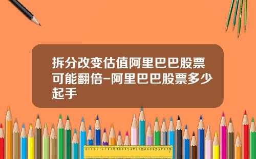 拆分改变估值阿里巴巴股票可能翻倍-阿里巴巴股票多少起手