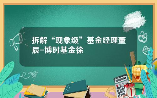 拆解“现象级”基金经理董辰-博时基金徐