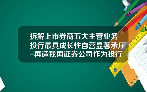 拆解上市券商五大主营业务投行最具成长性自营显著承压-再造我国证券公司作为投行的三大基础功能