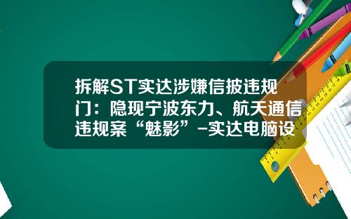 拆解ST实达涉嫌信披违规门：隐现宁波东力、航天通信违规案“魅影”-实达电脑设备有限公司董事长