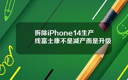 拆除iPhone14生产线富士康不是减产而是升级