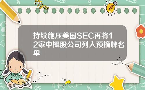 持续施压美国SEC再将12家中概股公司列入预摘牌名单
