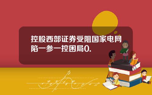 控股西部证券受阻国家电网陷一参一控困局0.