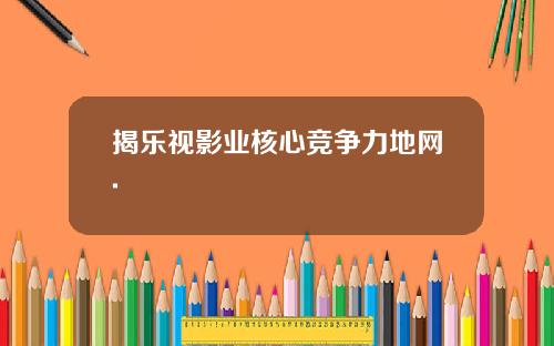 揭乐视影业核心竞争力地网.