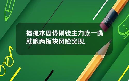揭孤本周伶俐钱主力吃一嘴就跑两板块风险突现.