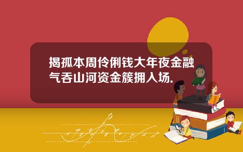 揭孤本周伶俐钱大年夜金融气吞山河资金簇拥入场.