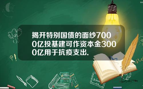 揭开特别国债的面纱7000亿投基建可作资本金3000亿用于抗疫支出.