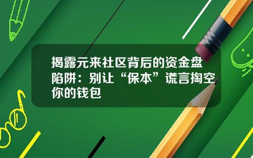 揭露元来社区背后的资金盘陷阱：别让“保本”谎言掏空你的钱包