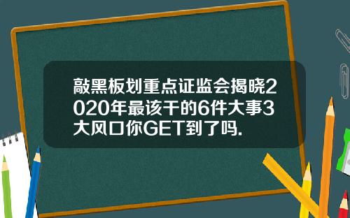 敲黑板划重点证监会揭晓2020年最该干的6件大事3大风口你GET到了吗.
