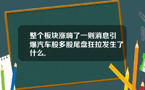 整个板块涨嗨了一则消息引爆汽车股多股尾盘狂拉发生了什么.