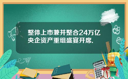 整体上市兼并整合24万亿央企资产重组盛宴开席.
