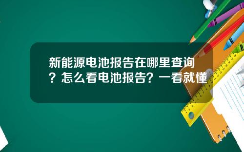 新能源电池报告在哪里查询？怎么看电池报告？一看就懂