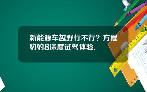 新能源车越野行不行？方程豹豹8深度试驾体验.