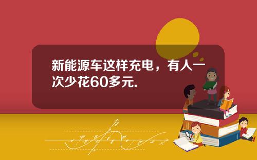 新能源车这样充电，有人一次少花60多元.