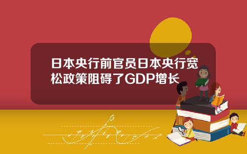 日本央行前官员日本央行宽松政策阻碍了GDP增长