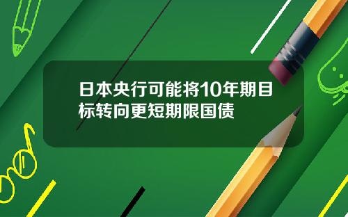 日本央行可能将10年期目标转向更短期限国债