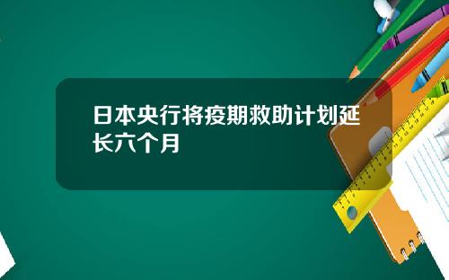 日本央行将疫期救助计划延长六个月