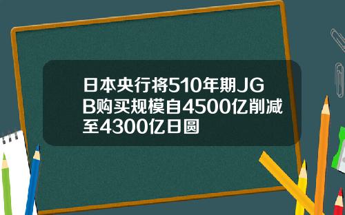 日本央行将510年期JGB购买规模自4500亿削减至4300亿日圆