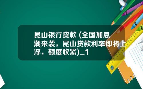 昆山银行贷款 (全国加息潮来袭，昆山贷款利率即将上浮，额度收紧)_1