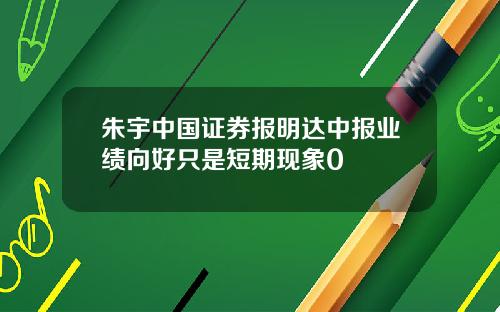 朱宇中国证券报明达中报业绩向好只是短期现象0