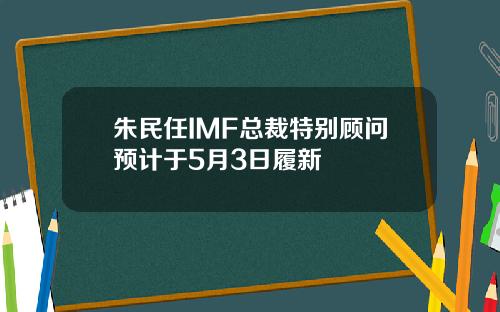 朱民任IMF总裁特别顾问预计于5月3日履新