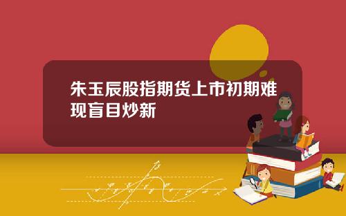 朱玉辰股指期货上市初期难现盲目炒新