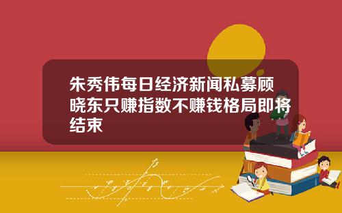 朱秀伟每日经济新闻私募顾晓东只赚指数不赚钱格局即将结束
