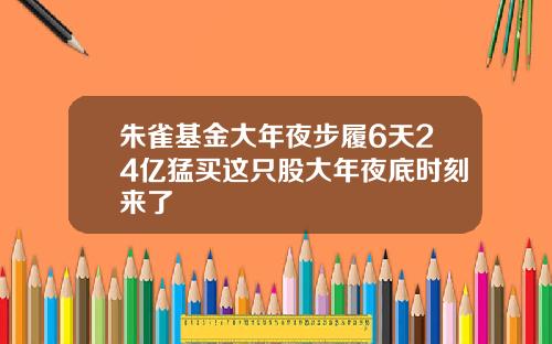朱雀基金大年夜步履6天24亿猛买这只股大年夜底时刻来了