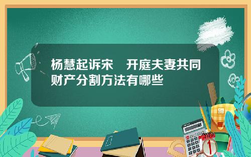 杨慧起诉宋喆开庭夫妻共同财产分割方法有哪些