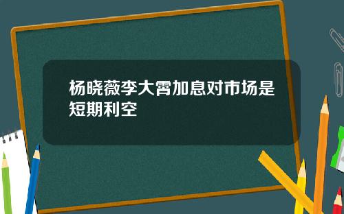 杨晓薇李大霄加息对市场是短期利空