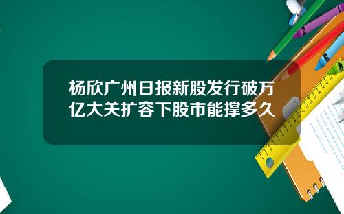 杨欣广州日报新股发行破万亿大关扩容下股市能撑多久