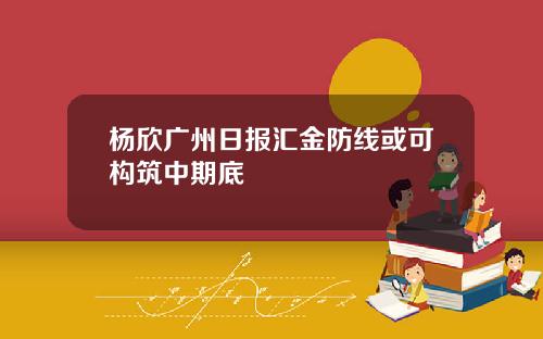 杨欣广州日报汇金防线或可构筑中期底
