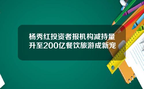 杨秀红投资者报机构减持量升至200亿餐饮旅游成新宠