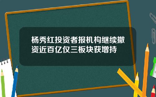 杨秀红投资者报机构继续撤资近百亿仅三板块获增持