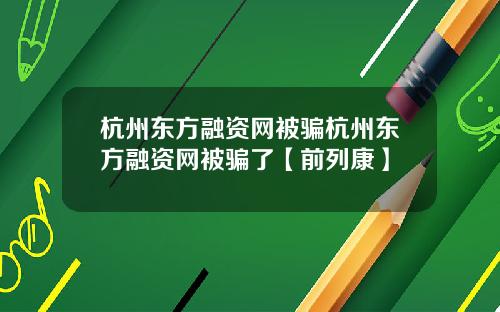 杭州东方融资网被骗杭州东方融资网被骗了【前列康】