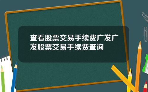 查看股票交易手续费广发广发股票交易手续费查询