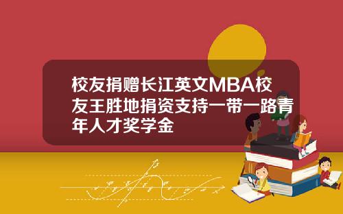 校友捐赠长江英文MBA校友王胜地捐资支持一带一路青年人才奖学金