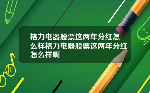 格力电器股票这两年分红怎么样格力电器股票这两年分红怎么样啊