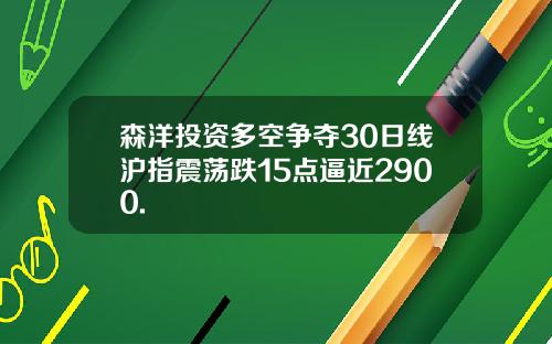 森洋投资多空争夺30日线沪指震荡跌15点逼近2900.