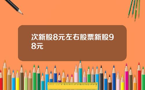 次新股8元左右股票新股98元