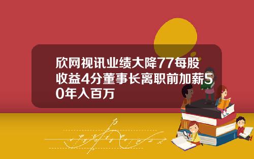欣网视讯业绩大降77每股收益4分董事长离职前加薪50年入百万
