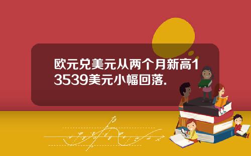 欧元兑美元从两个月新高13539美元小幅回落.