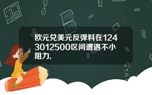 欧元兑美元反弹料在1243012500区间遭遇不小阻力.