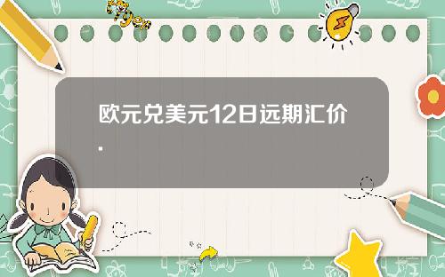 欧元兑美元12日远期汇价.