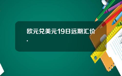 欧元兑美元19日远期汇价.